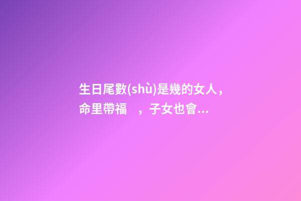 生日尾數(shù)是幾的女人，命里帶福，子女也會飛黃騰達